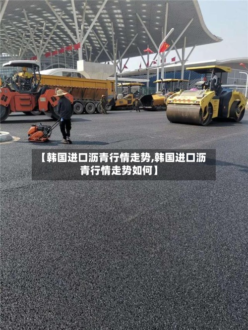 【韩国进口沥青行情走势,韩国进口沥青行情走势如何】-第2张图片