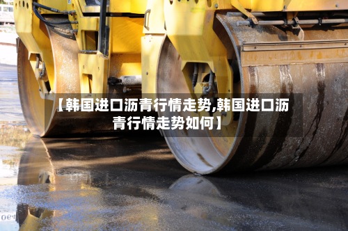 【韩国进口沥青行情走势,韩国进口沥青行情走势如何】