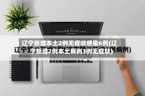 辽宁新增本土2例无症状感染6例(辽宁新增2例本土病例3例无症状)-第3张图片
