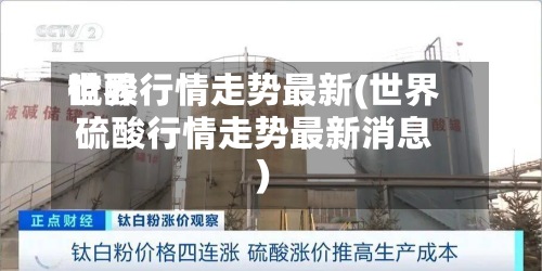 世界硫酸行情走势最新(世界硫酸行情走势最新消息)