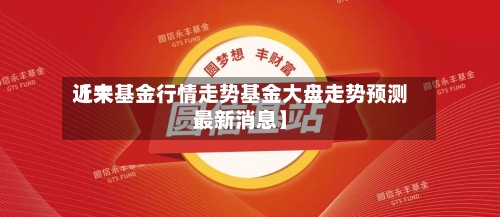 近来【大基金行情走势基金大盘走势预测最新消息】-第3张图片