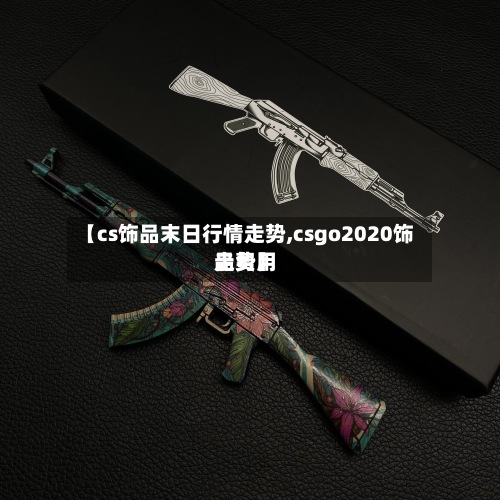 【cs饰品末日行情走势,csgo2020饰品费用走势】-第2张图片