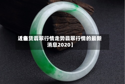 近来【色货翡翠行情走势翡翠行情的最新消息2020】