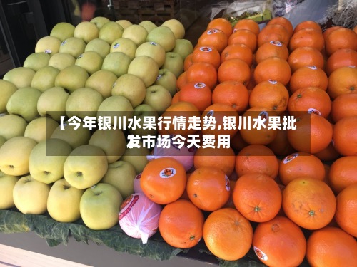 【今年银川水果行情走势,银川水果批发市场今天费用
】-第2张图片