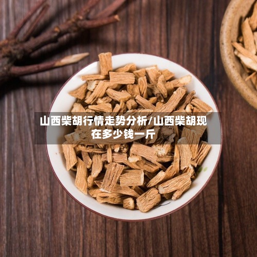 山西柴胡行情走势分析/山西柴胡现在多少钱一斤-第2张图片