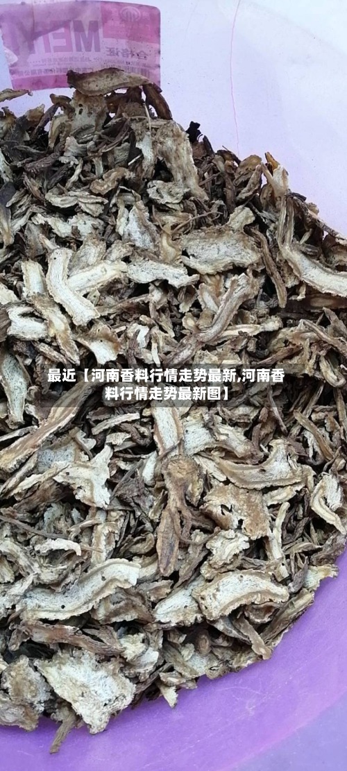 最近【河南香料行情走势最新,河南香料行情走势最新图】
