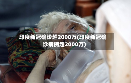印度新冠确诊超2000万(印度新冠确诊病例超2000万)
