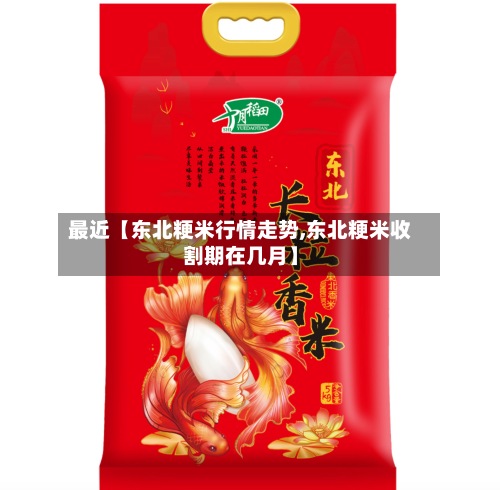 最近【东北粳米行情走势,东北粳米收割期在几月】