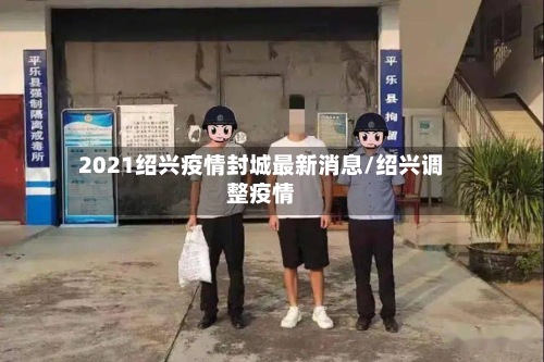 2021绍兴疫情封城最新消息/绍兴调整疫情