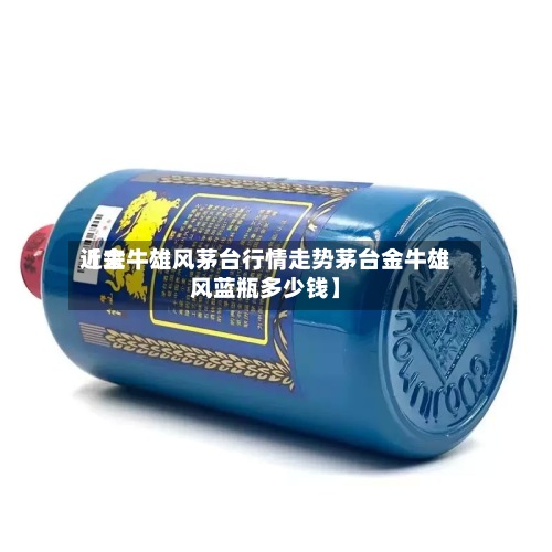 近来
【金牛雄风茅台行情走势茅台金牛雄风蓝瓶多少钱】-第2张图片