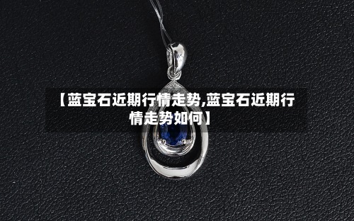 【蓝宝石近期行情走势,蓝宝石近期行情走势如何】