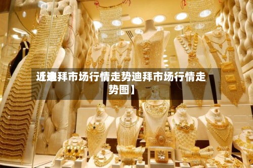 近来
【迪拜市场行情走势迪拜市场行情走势图】-第2张图片