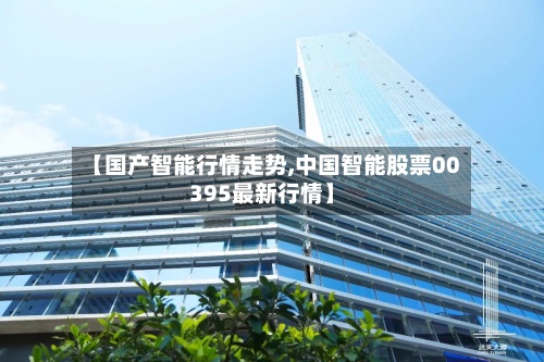【国产智能行情走势,中国智能股票00395最新行情】-第2张图片