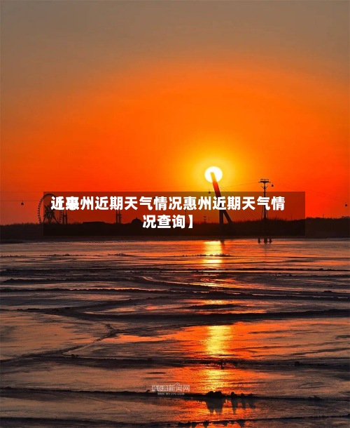 近来【惠州近期天气情况惠州近期天气情况查询】