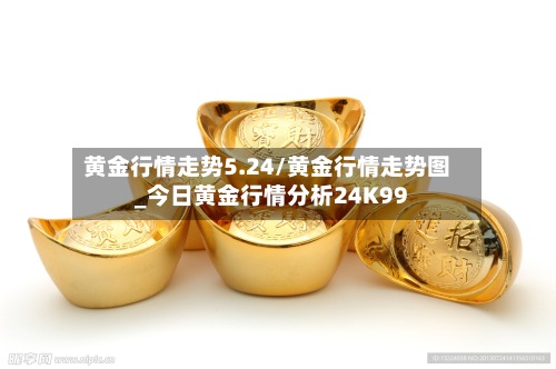 黄金行情走势5.24/黄金行情走势图_今日黄金行情分析24K99