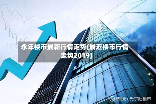 永年楼市最新行情走势(最近楼市行情走势2019)