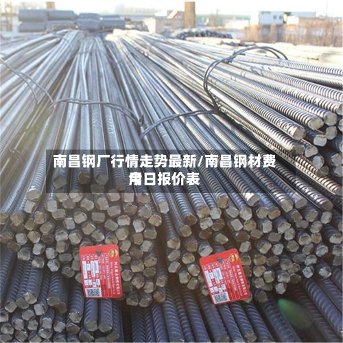 南昌钢厂行情走势最新/南昌钢材费用今日报价表-第2张图片