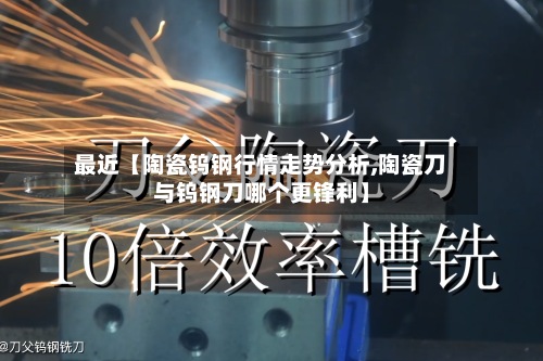 最近【陶瓷钨钢行情走势分析,陶瓷刀与钨钢刀哪个更锋利】