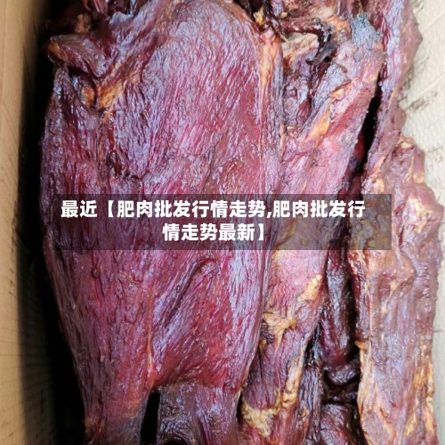最近【肥肉批发行情走势,肥肉批发行情走势最新】
