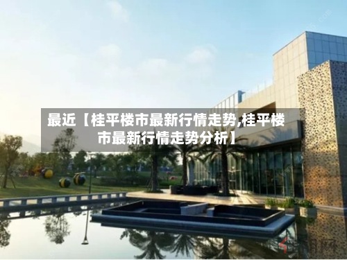 最近【桂平楼市最新行情走势,桂平楼市最新行情走势分析】