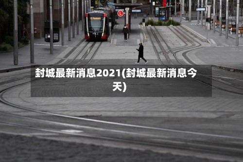 封城最新消息2021(封城最新消息今天)-第2张图片