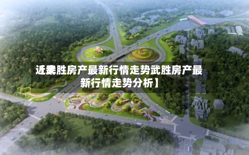 近来
【武胜房产最新行情走势武胜房产最新行情走势分析】-第2张图片