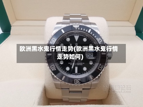 欧洲黑水鬼行情走势(欧洲黑水鬼行情走势如何)