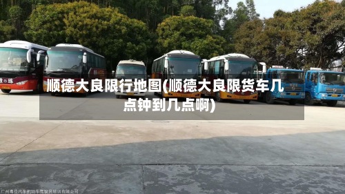 顺德大良限行地图(顺德大良限货车几点钟到几点啊)-第3张图片