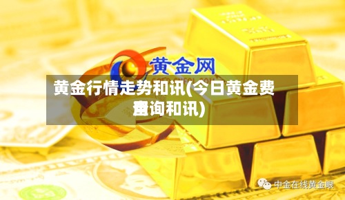 黄金行情走势和讯(今日黄金费用
查询和讯)