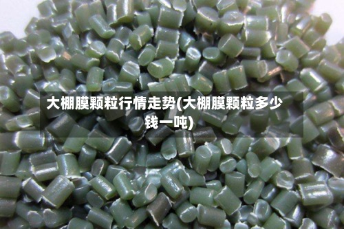 大棚膜颗粒行情走势(大棚膜颗粒多少钱一吨)
