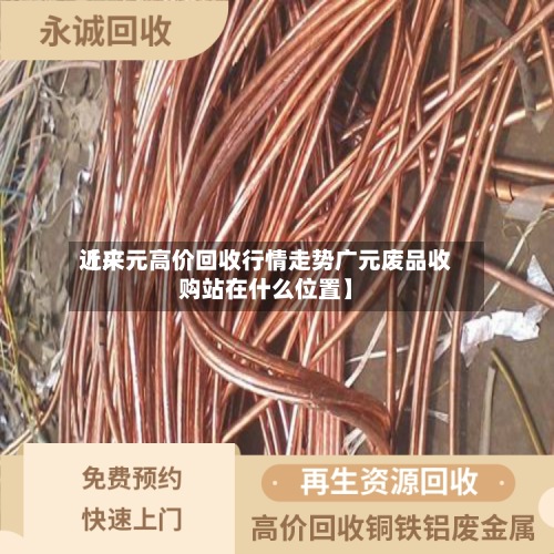 近来
【广元高价回收行情走势广元废品收购站在什么位置】