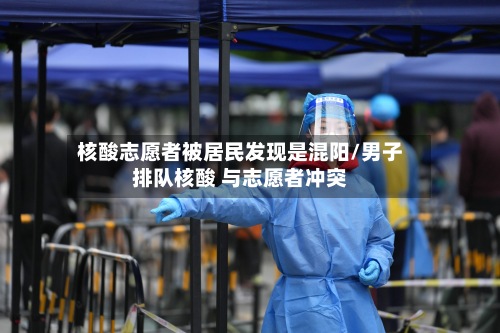 核酸志愿者被居民发现是混阳/男子排队核酸 与志愿者冲突