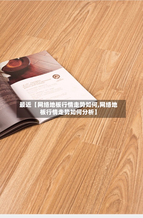 最近【网络地板行情走势如何,网络地板行情走势如何分析】-第2张图片