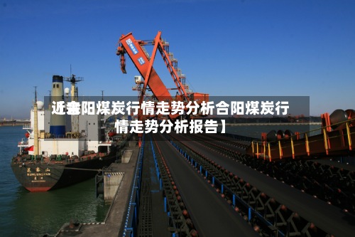 近来【合阳煤炭行情走势分析合阳煤炭行情走势分析报告】
