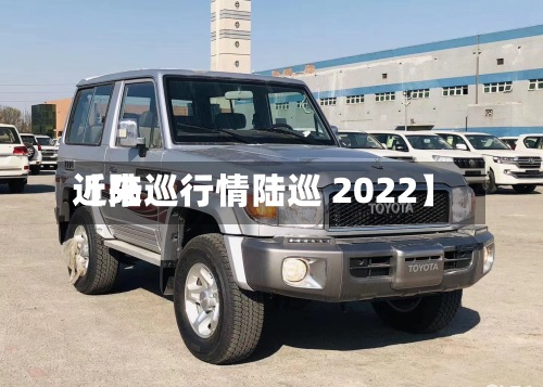 近来
【陆巡行情陆巡 2022】