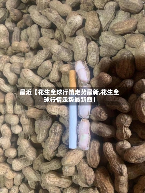最近【花生全球行情走势最新,花生全球行情走势最新图】-第3张图片