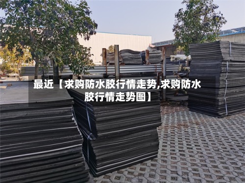最近【求购防水胶行情走势,求购防水胶行情走势图】-第3张图片