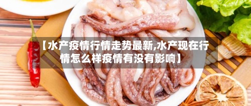 【水产疫情行情走势最新,水产现在行情怎么样疫情有没有影响】