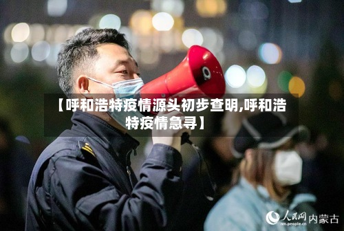 【呼和浩特疫情源头初步查明,呼和浩特疫情急寻】-第3张图片