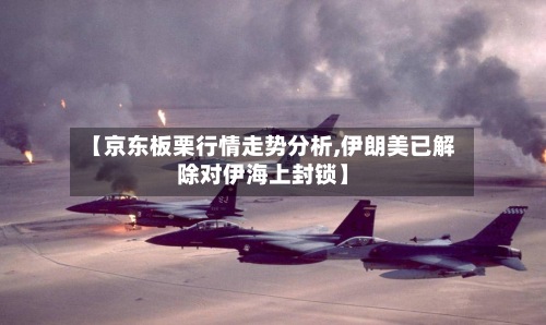 【京东板栗行情走势分析,伊朗美已解除对伊海上封锁】