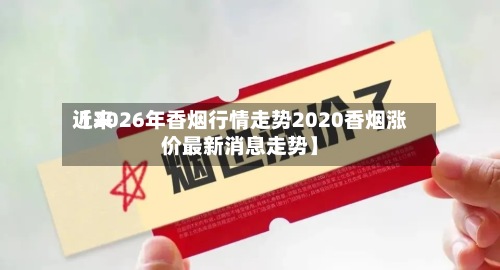 近来【2026年香烟行情走势2020香烟涨价最新消息走势】-第2张图片