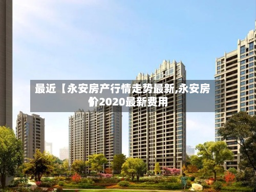 最近【永安房产行情走势最新,永安房价2020最新费用
】-第2张图片