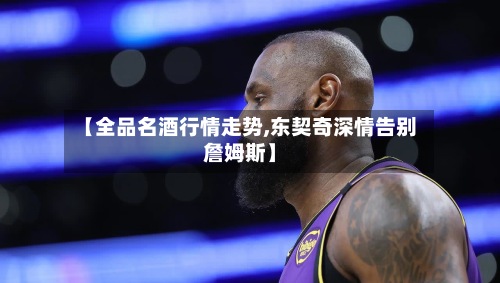 【全品名酒行情走势,东契奇深情告别詹姆斯】