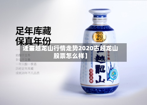 近来
【古越龙山行情走势2020古越龙山股票怎么样】-第3张图片