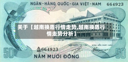 关于【越南换盾行情走势,越南换盾行情走势分析】
