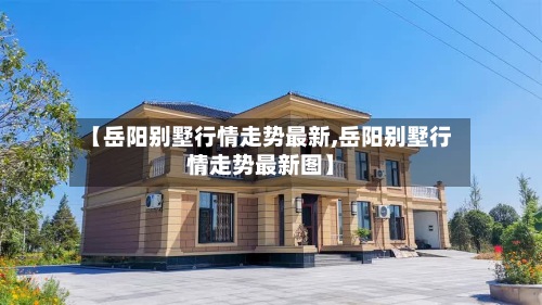 【岳阳别墅行情走势最新,岳阳别墅行情走势最新图】
