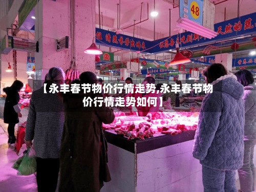【永丰春节物价行情走势,永丰春节物价行情走势如何】-第3张图片