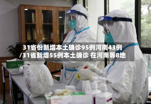 31省份新增本土确诊95例河南43例/31省新增55例本土确诊 在河南等8地