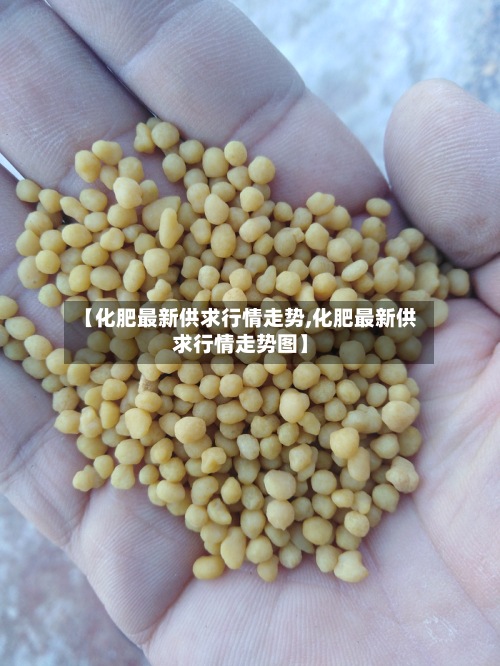 【化肥最新供求行情走势,化肥最新供求行情走势图】