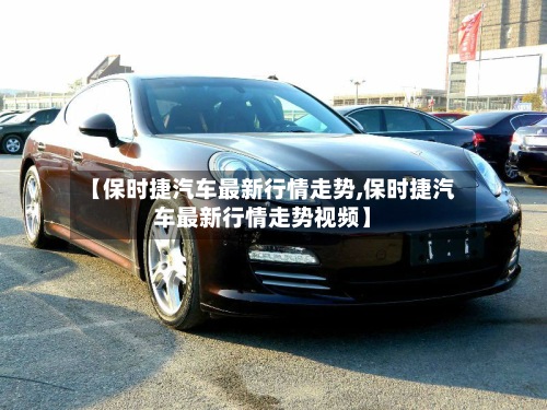 【保时捷汽车最新行情走势,保时捷汽车最新行情走势视频】